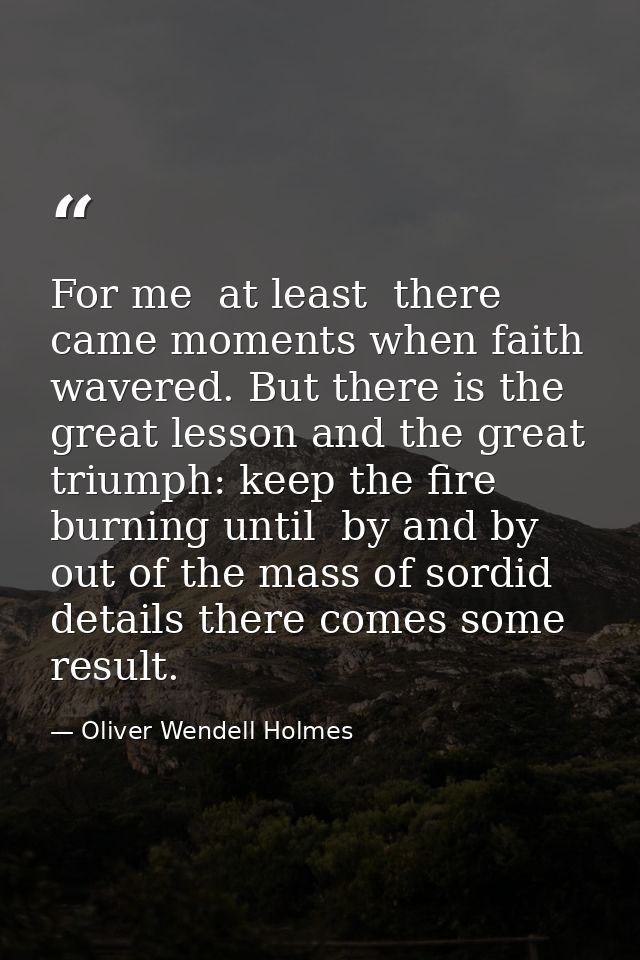 For me  at least  there came moments when faith wavered. But there is the great lesson and the great triumph: keep the f — Oliver Wendell Holmes