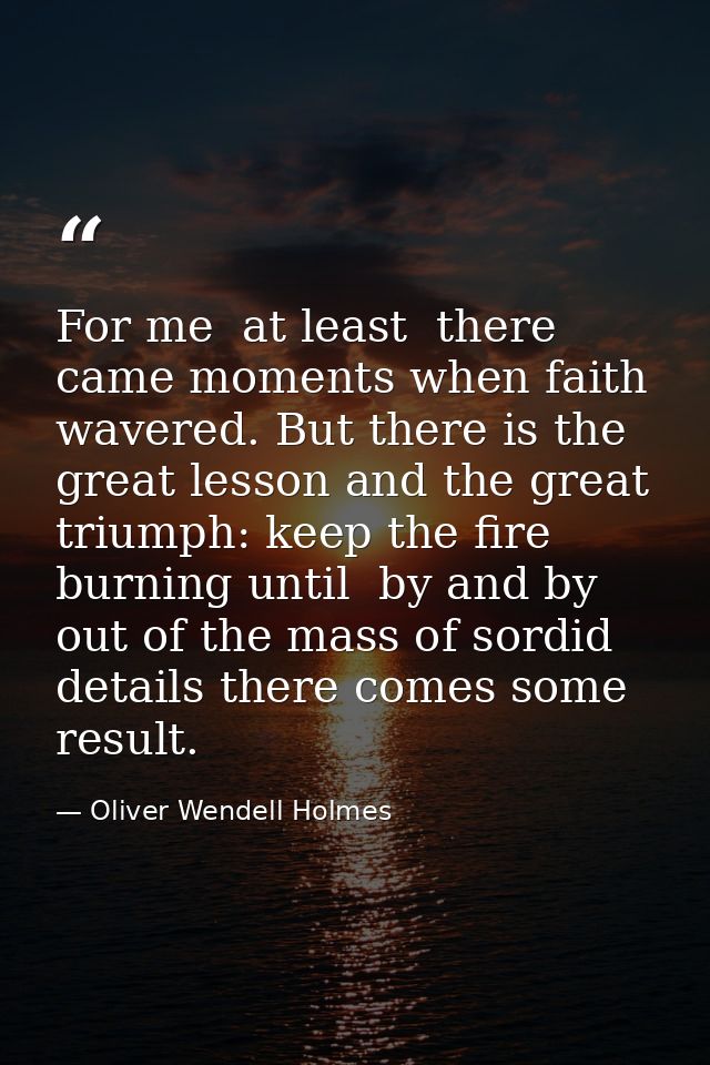 For me  at least  there came moments when faith wavered. But there is the great lesson and the great triumph: keep the f — Oliver Wendell Holmes