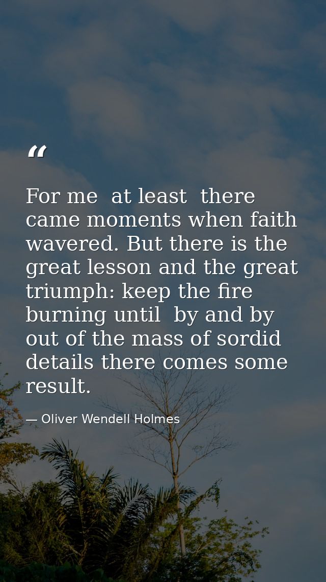 For me  at least  there came moments when faith wavered. But there is the great lesson and the great triumph: keep the f — Oliver Wendell Holmes