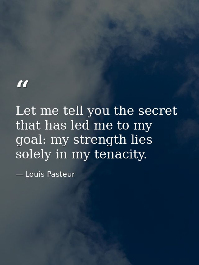 Let me tell you the secret that has led me to my goal: my strength lies solely in my tenacity. — Louis Pasteur