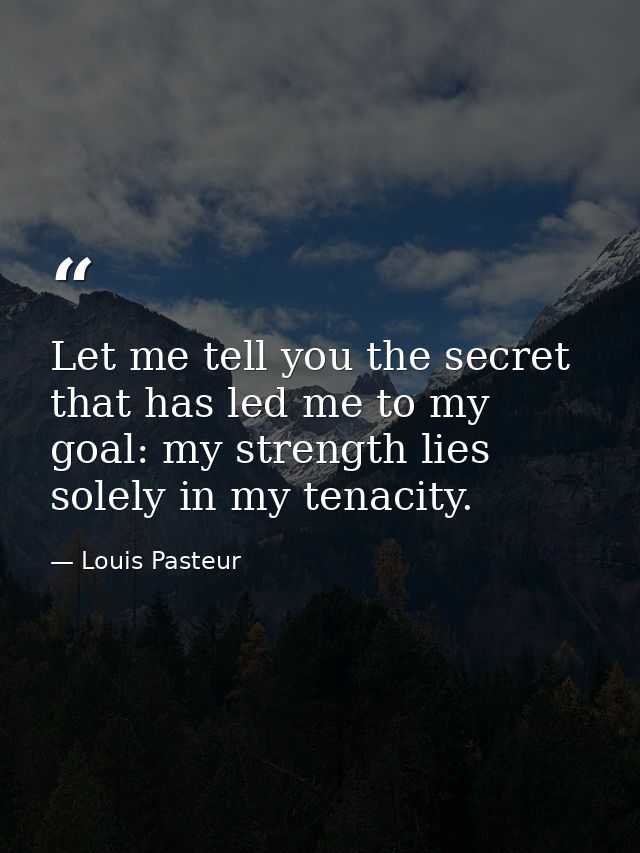 Let me tell you the secret that has led me to my goal: my strength lies solely in my tenacity. — Louis Pasteur
