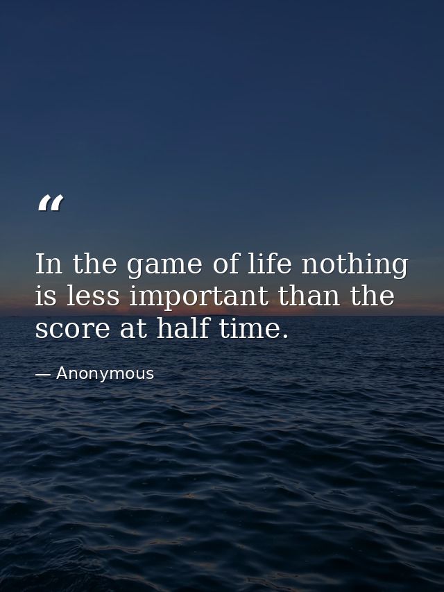 In the game of life nothing is less important than the score at half time. — Anonymous