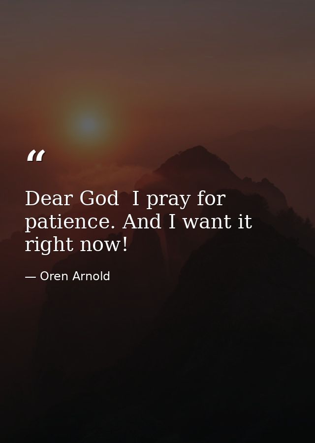 Dear God  I pray for patience. And I want it right now! — Oren Arnold