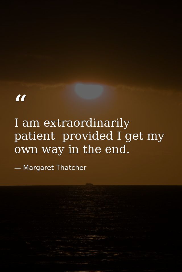I am extraordinarily patient  provided I get my own way in the end. — Margaret Thatcher