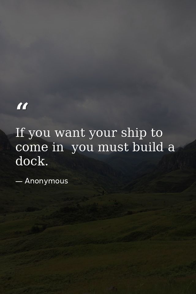 If you want your ship to come in  you must build a dock. — Anonymous