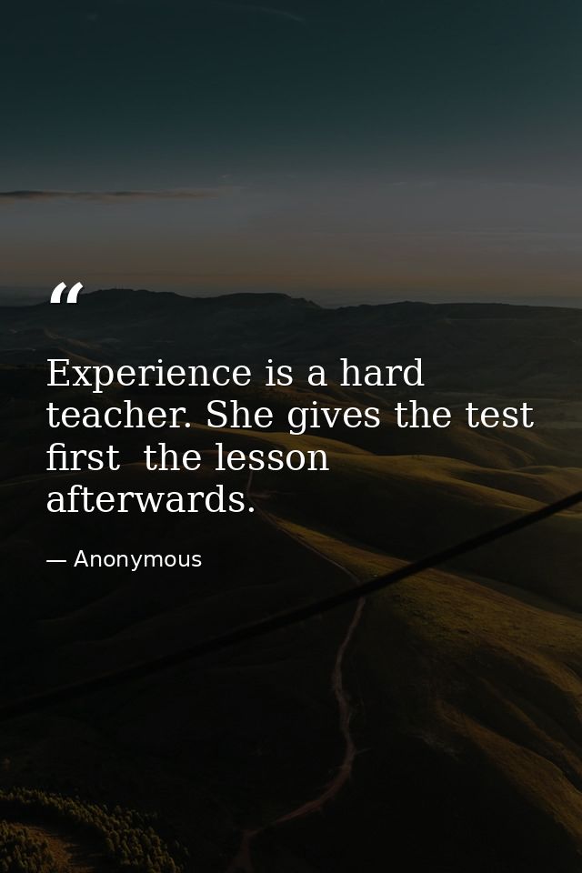 Experience is a hard teacher. She gives the test first  the lesson afterwards. — Anonymous