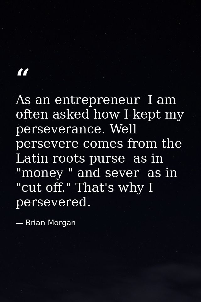 As an entrepreneur  I am often asked how I kept my perseverance. Well  persevere comes from the Latin roots purse  as in — Brian Morgan