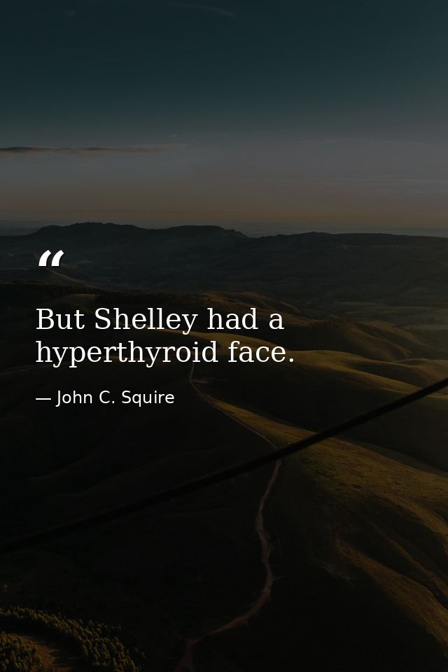 But Shelley had a hyperthyroid face. — John C. Squire