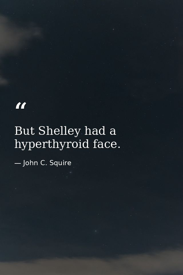 But Shelley had a hyperthyroid face. — John C. Squire