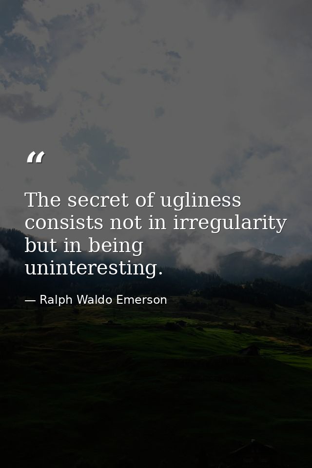 The secret of ugliness consists not in irregularity  but in being uninteresting. — Ralph Waldo Emerson