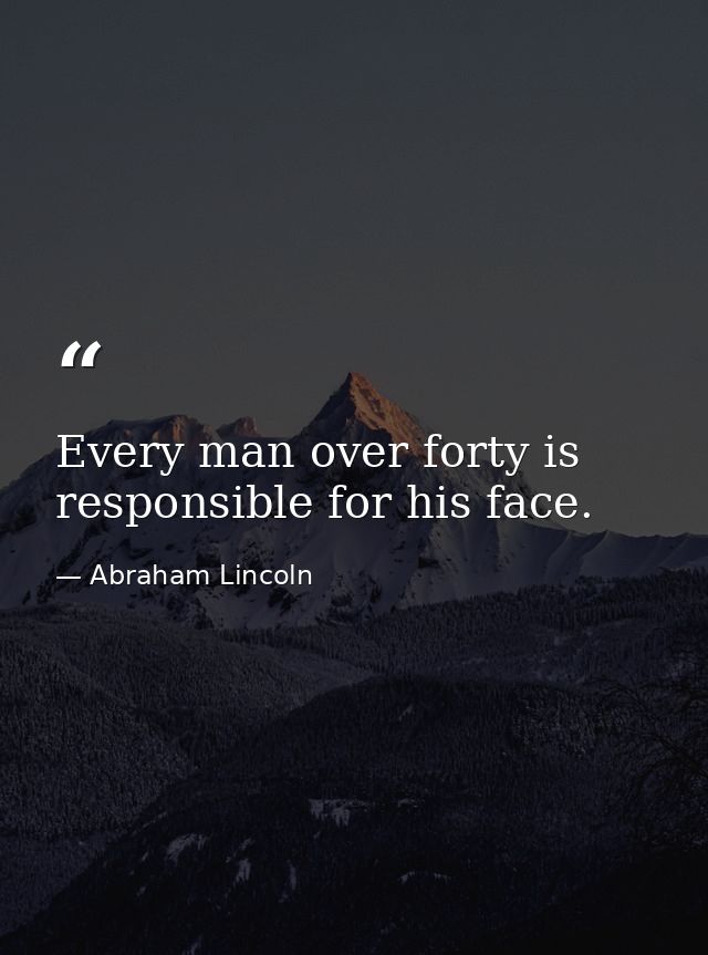 Every man over forty is responsible for his face. — Abraham Lincoln