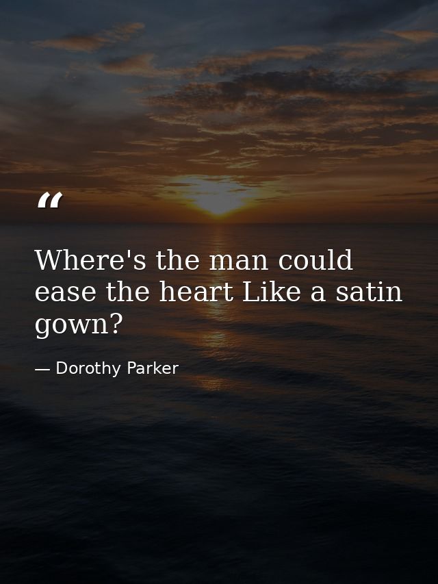 Where's the man could ease the heart Like a satin gown? — Dorothy Parker