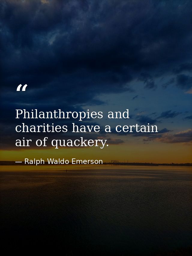 Philanthropies and charities have a certain air of quackery. — Ralph Waldo Emerson