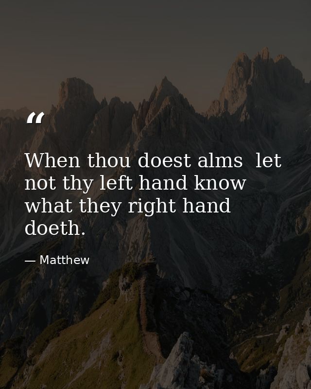 When thou doest alms  let not thy left hand know what they right hand doeth. — Matthew