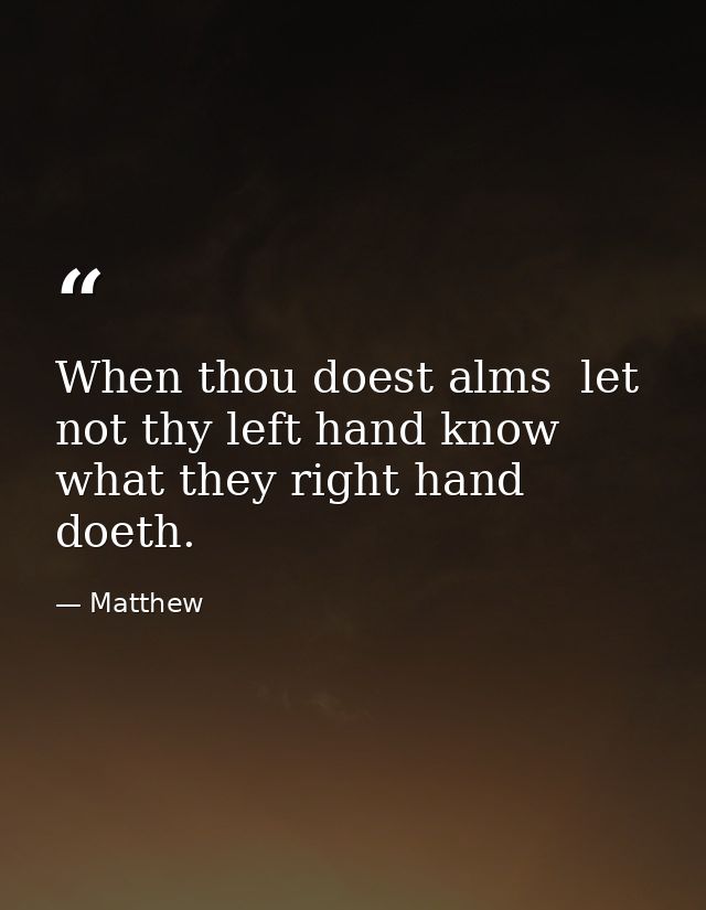 When thou doest alms  let not thy left hand know what they right hand doeth. — Matthew