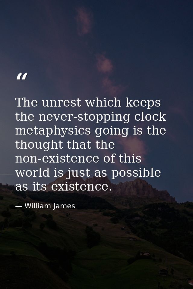 The unrest which keeps the never-stopping clock metaphysics going is the thought that the non-existence of this world is — William James