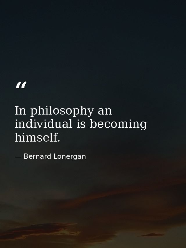 In philosophy an individual is becoming himself. — Bernard Lonergan