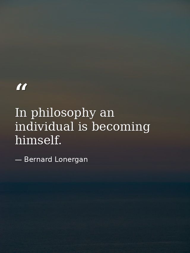 In philosophy an individual is becoming himself. — Bernard Lonergan