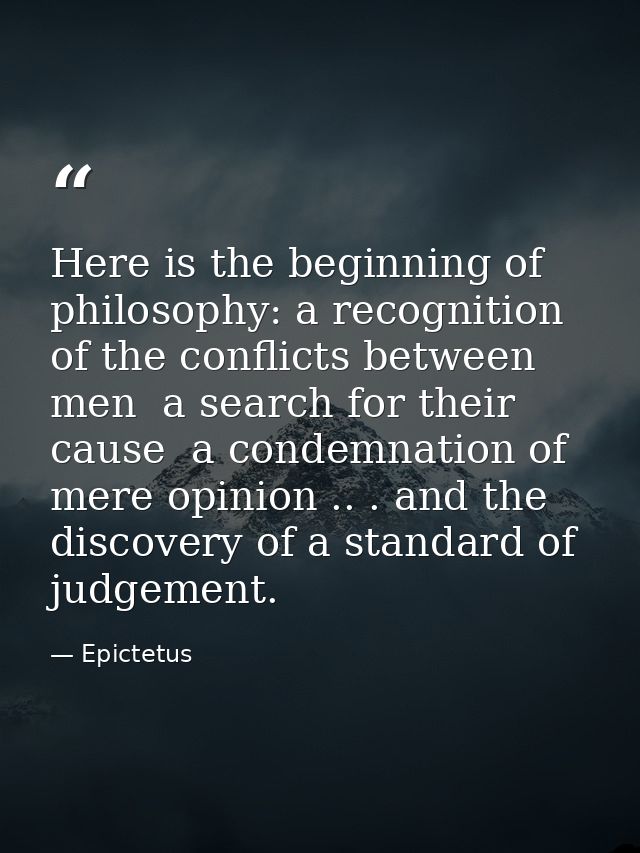 Here is the beginning of philosophy: a recognition of the conflicts between men  a search for their cause  a condemnatio — Epictetus