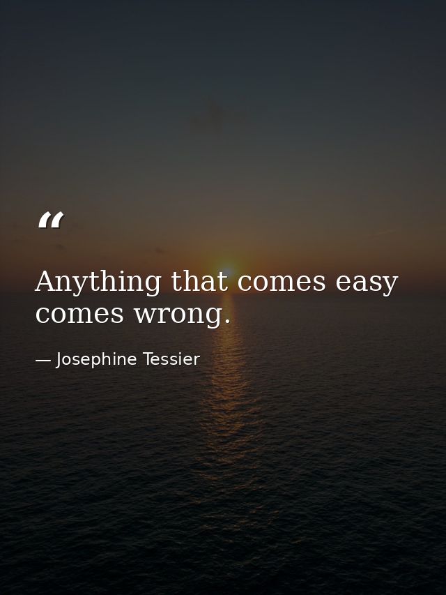 Anything that comes easy  comes wrong. — Josephine Tessier
