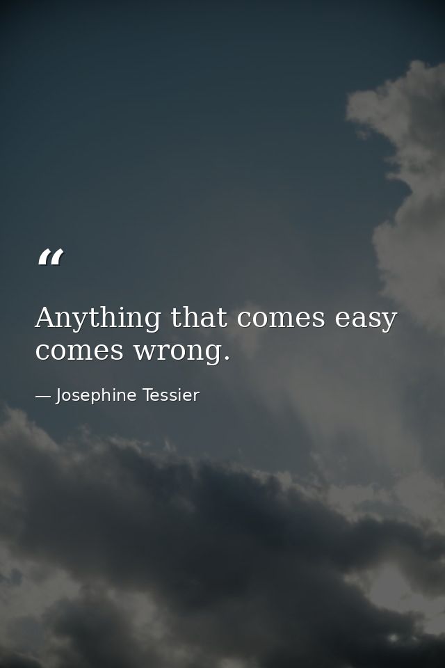 Anything that comes easy  comes wrong. — Josephine Tessier