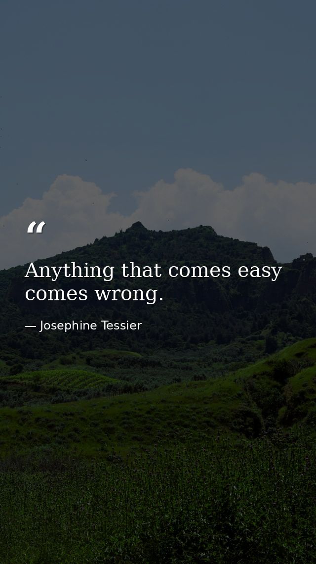 Anything that comes easy  comes wrong. — Josephine Tessier
