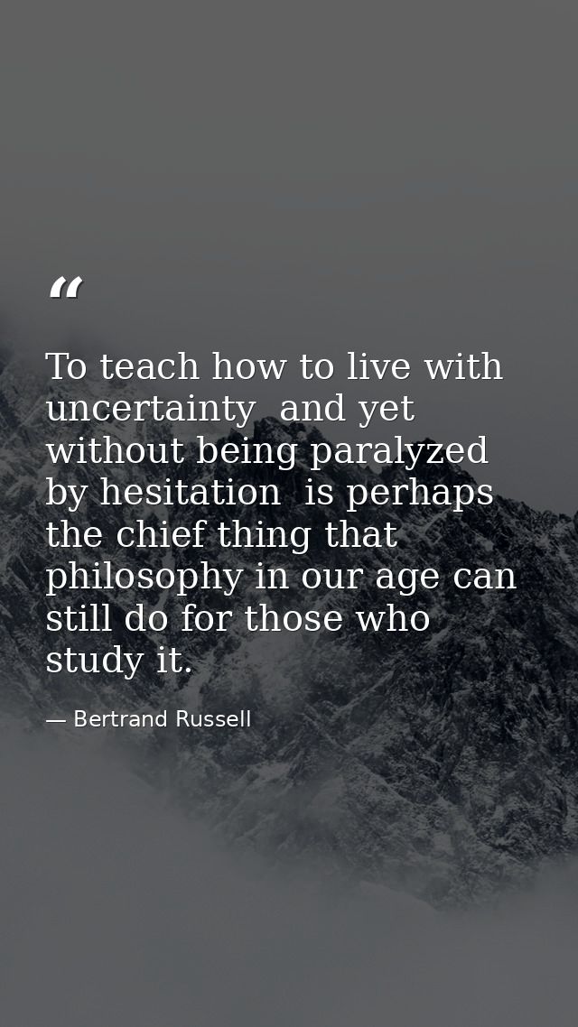 To teach how to live with uncertainty  and yet without being paralyzed by hesitation  is perhaps the chief thing that ph — Bertrand Russell