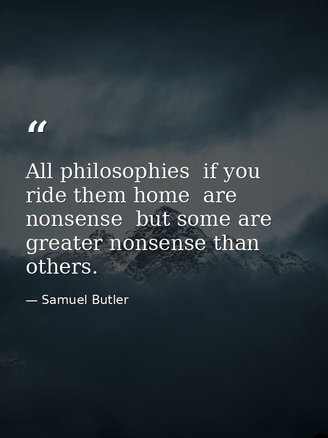 All philosophies  if you ride them home  are nonsense  but some are greater nonsense than others. — Samuel Butler