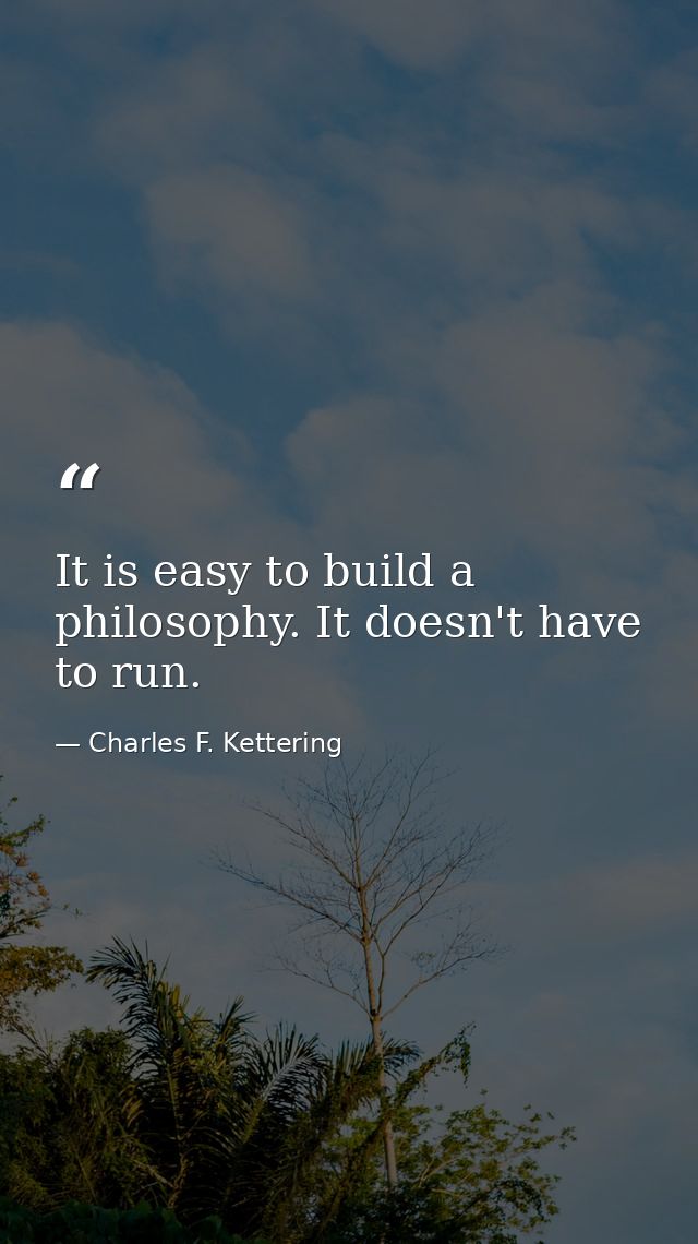 It is easy to build a philosophy. It doesn't have to run. — Charles F. Kettering