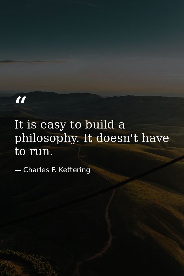 It is easy to build a philosophy. It doesn't have to run. — Charles F. Kettering