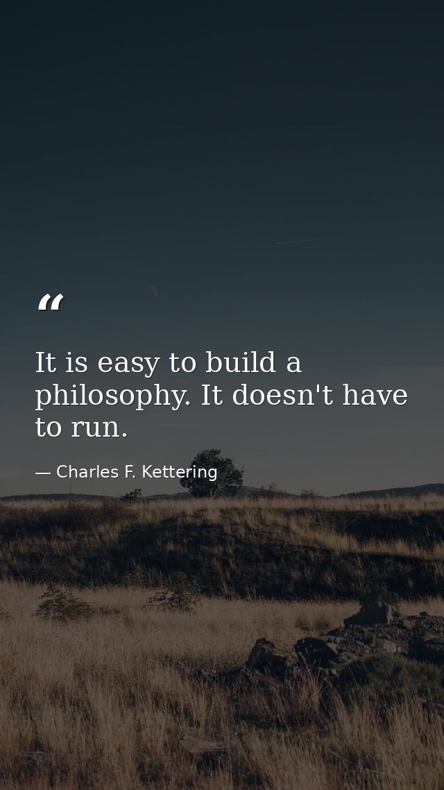 It is easy to build a philosophy. It doesn't have to run. — Charles F. Kettering