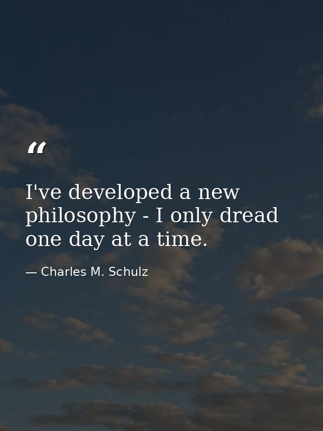I've developed a new philosophy - I only dread one day at a time. — Charles M. Schulz