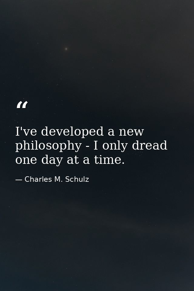 I've developed a new philosophy - I only dread one day at a time. — Charles M. Schulz