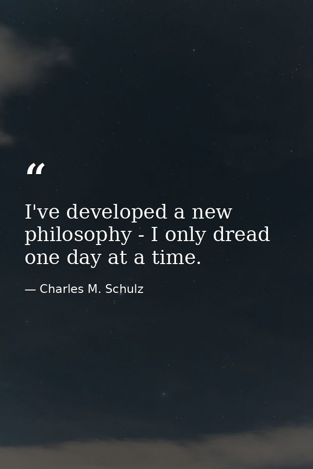 I've developed a new philosophy - I only dread one day at a time. — Charles M. Schulz