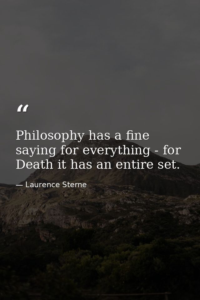 Philosophy has a fine saying for everything - for Death it has an entire set. — Laurence Sterne