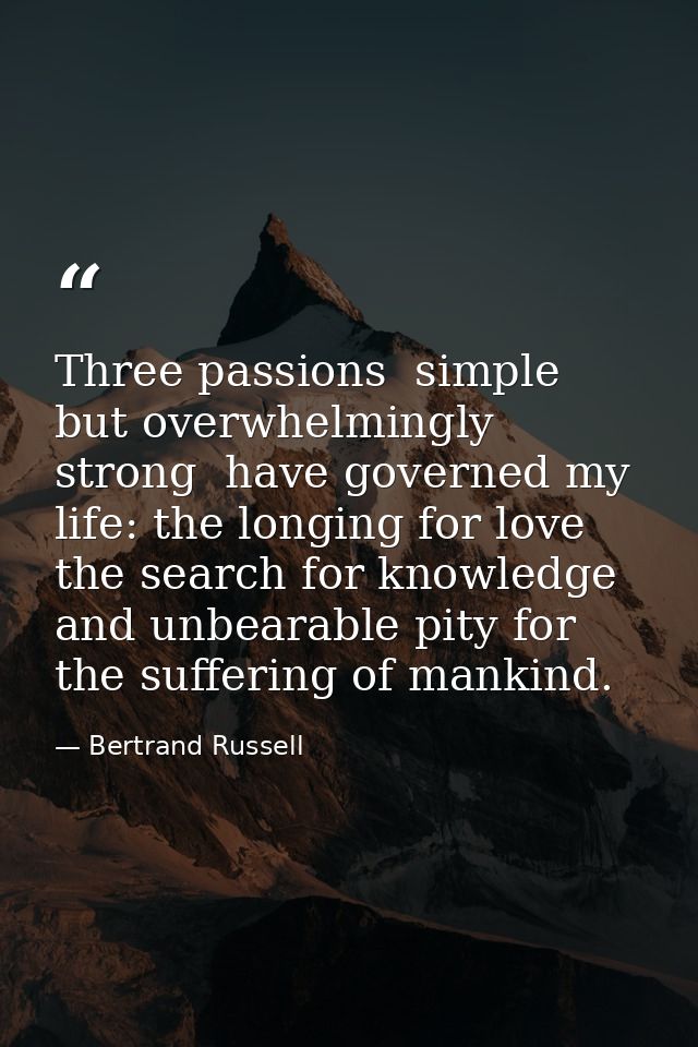 Three passions  simple but overwhelmingly strong  have governed my life: the longing for love  the search for knowledge  — Bertrand Russell