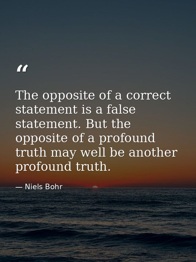 The opposite of a correct statement is a false statement. But the opposite of a profound truth may well be another profo — Niels Bohr