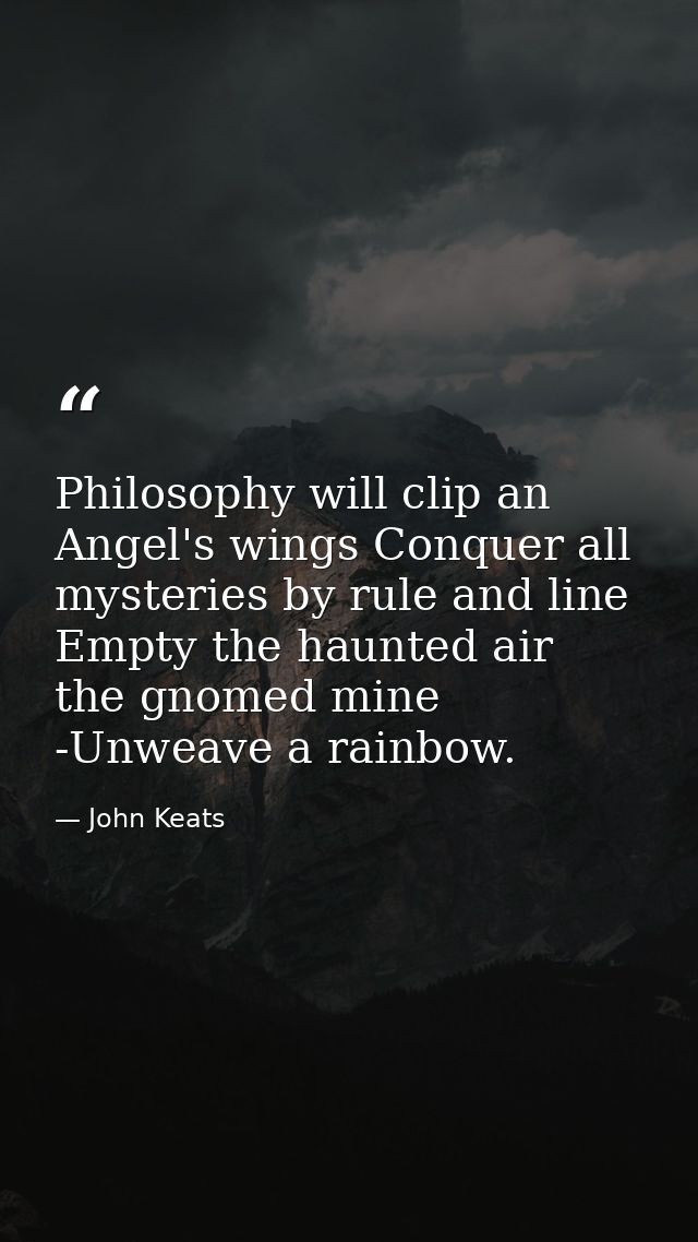 Philosophy will clip an Angel's wings Conquer all mysteries by rule and line  Empty the haunted air  the gnomed mine -Un — John Keats