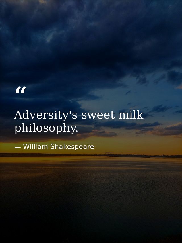 Adversity's sweet milk  philosophy. — William Shakespeare
