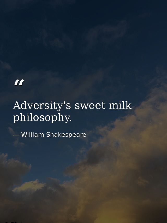 Adversity's sweet milk  philosophy. — William Shakespeare