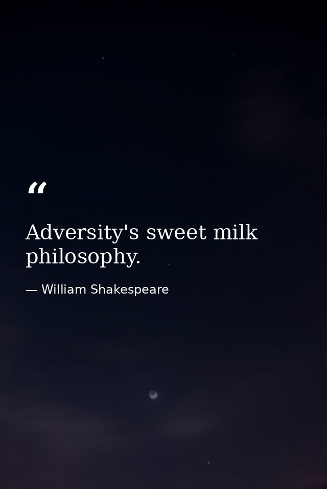 Adversity's sweet milk  philosophy. — William Shakespeare