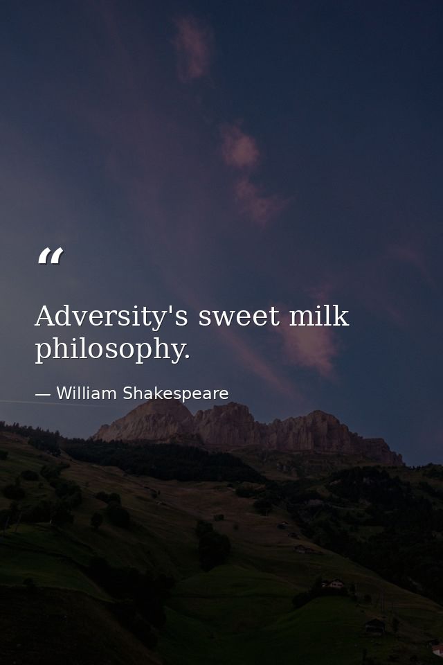 Adversity's sweet milk  philosophy. — William Shakespeare
