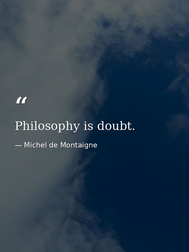Philosophy is doubt. — Michel de Montaigne