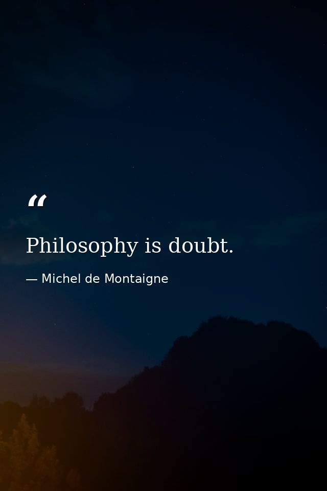Philosophy is doubt. — Michel de Montaigne