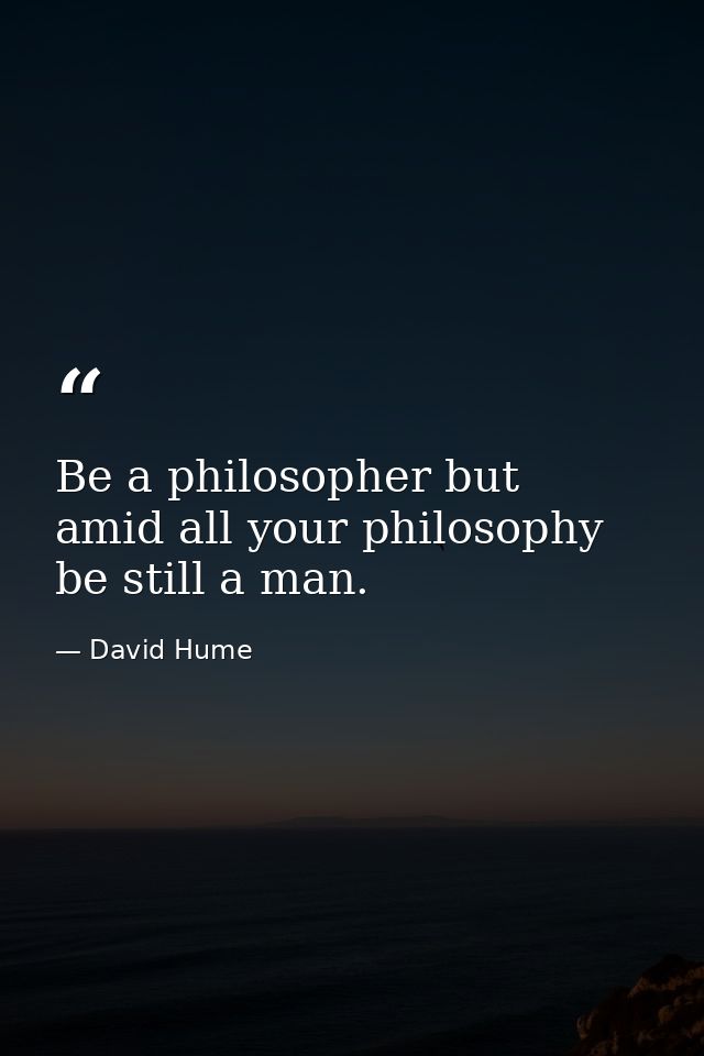 Be a philosopher but  amid all your philosophy be still a man. — David Hume