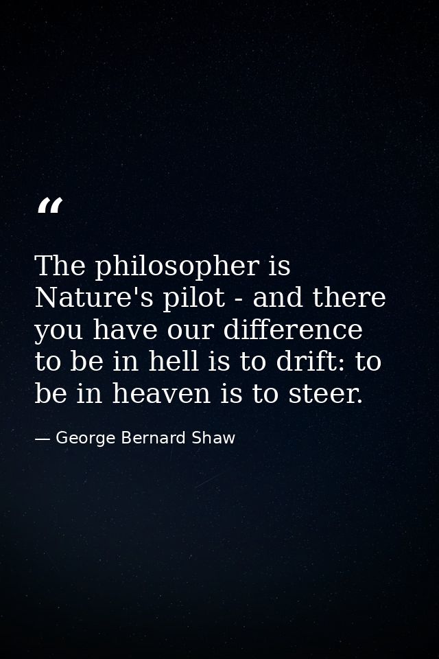 The philosopher is Nature's pilot - and there you have our difference  to be in hell is to drift: to be in heaven is to  — George Bernard Shaw