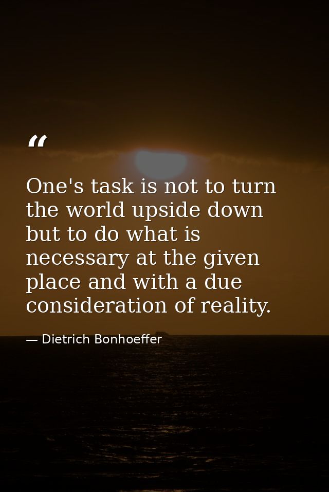 One's task is not to turn the world upside down  but to do what is necessary at the given place and with a due considera — Dietrich Bonhoeffer