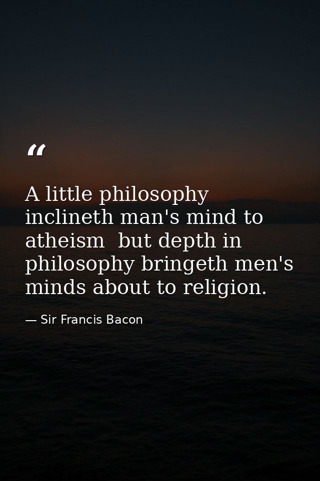 A little philosophy inclineth man's mind to atheism  but depth in philosophy bringeth men's minds about to religion. — Sir Francis Bacon