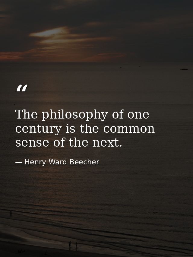 The philosophy of one century is the common sense of the next. — Henry Ward Beecher