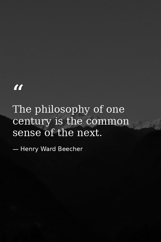The philosophy of one century is the common sense of the next. — Henry Ward Beecher